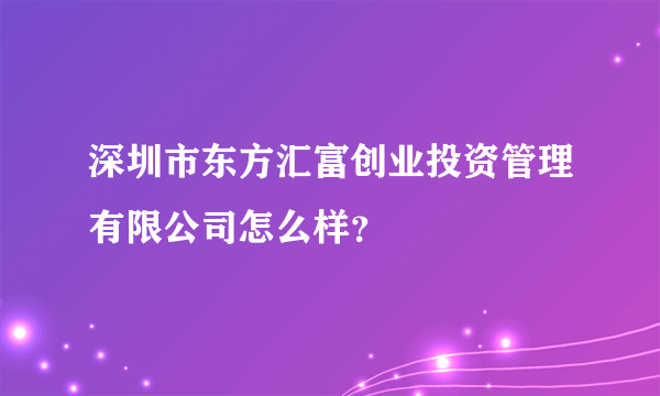 深圳市东方汇富创业投资管理有限公司怎么样？