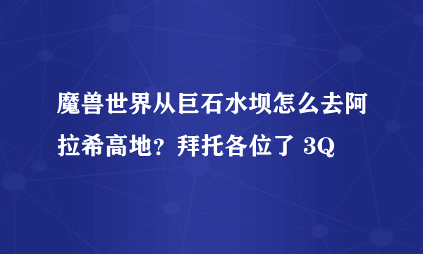 魔兽世界从巨石水坝怎么去阿拉希高地？拜托各位了 3Q