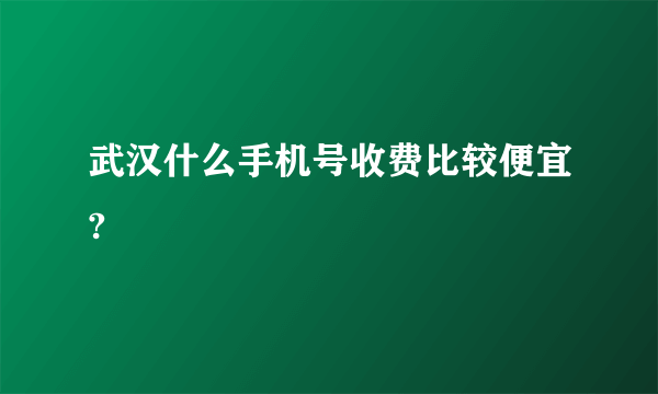 武汉什么手机号收费比较便宜?