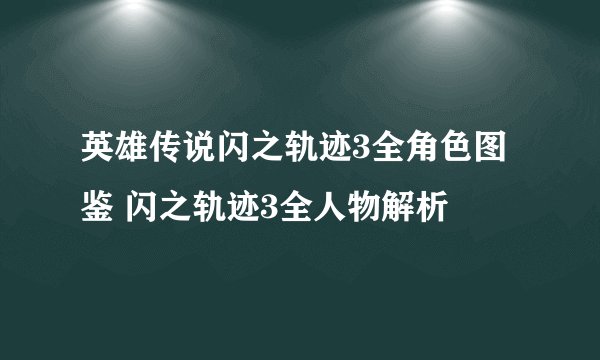 英雄传说闪之轨迹3全角色图鉴 闪之轨迹3全人物解析