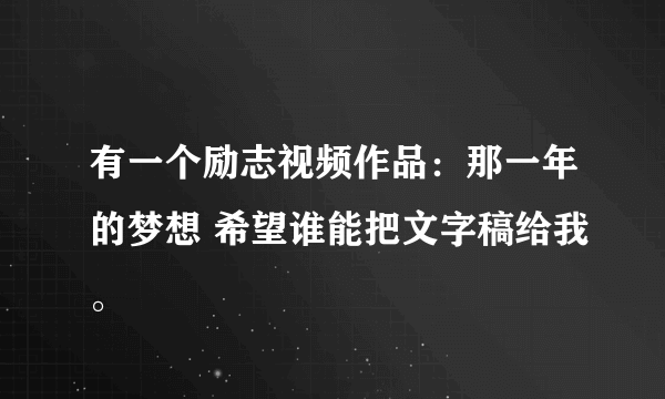 有一个励志视频作品：那一年的梦想 希望谁能把文字稿给我。