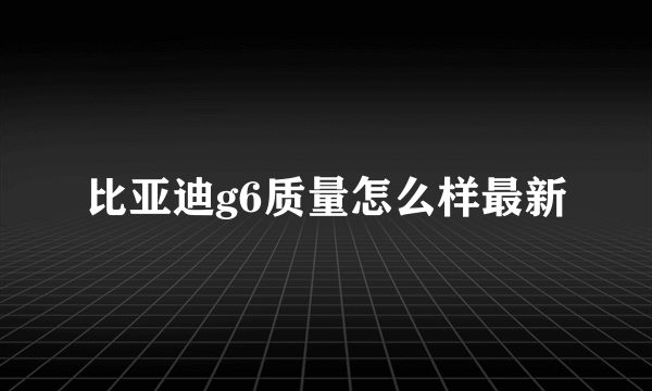 比亚迪g6质量怎么样最新