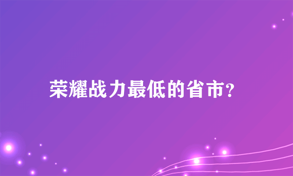 荣耀战力最低的省市？