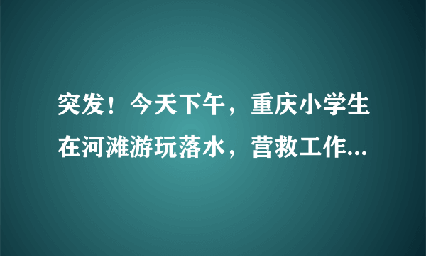 突发！今天下午，重庆小学生在河滩游玩落水，营救工作进展如何？