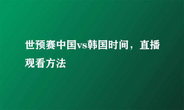 世预赛中国vs韩国时间，直播观看方法