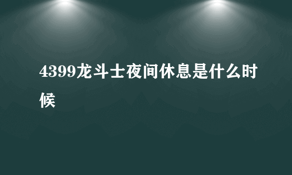 4399龙斗士夜间休息是什么时候