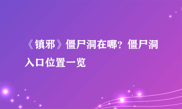 《镇邪》僵尸洞在哪？僵尸洞入口位置一览