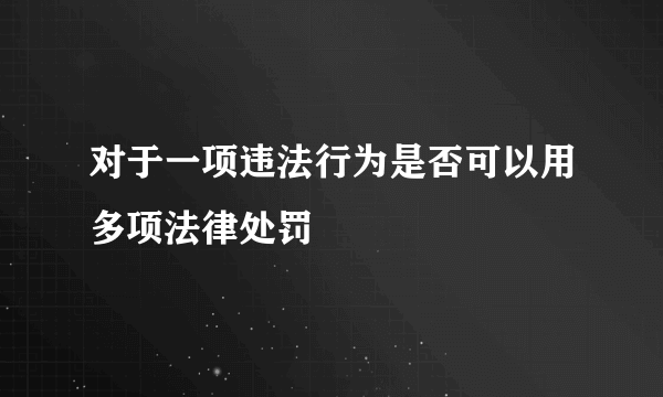 对于一项违法行为是否可以用多项法律处罚