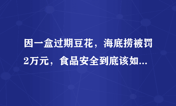 因一盒过期豆花，海底捞被罚2万元，食品安全到底该如何保障？