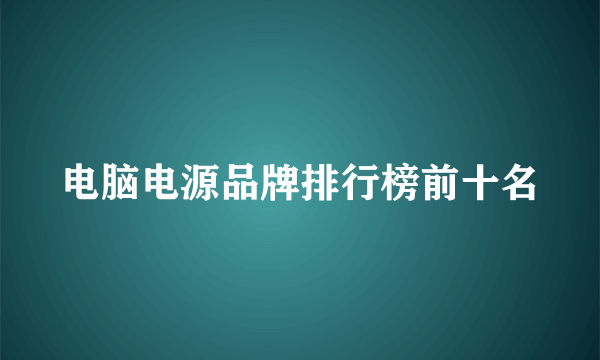 电脑电源品牌排行榜前十名