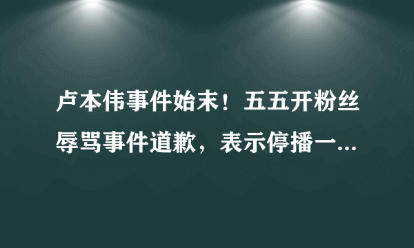 卢本伟事件始末！五五开粉丝辱骂事件道歉，表示停播一段时间反省