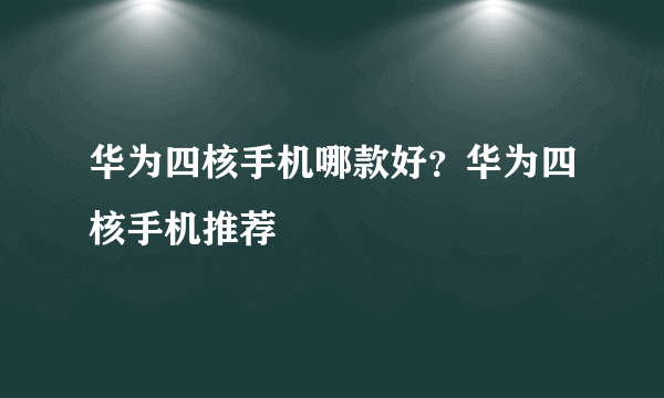 华为四核手机哪款好？华为四核手机推荐