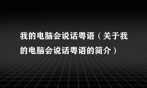 我的电脑会说话粤语（关于我的电脑会说话粤语的简介）