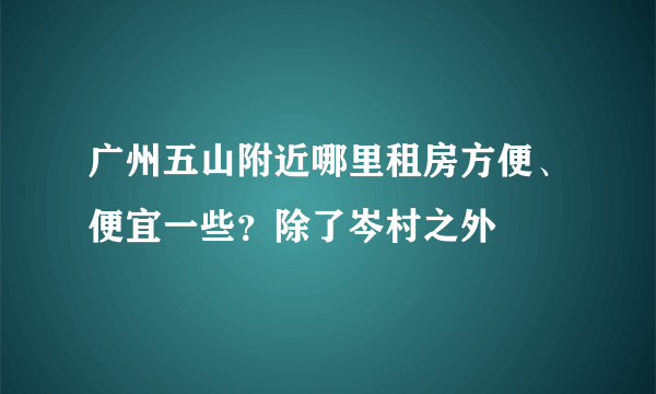 广州五山附近哪里租房方便、便宜一些？除了岑村之外