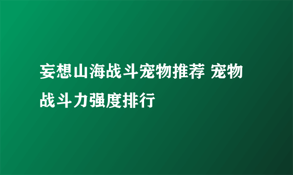 妄想山海战斗宠物推荐 宠物战斗力强度排行