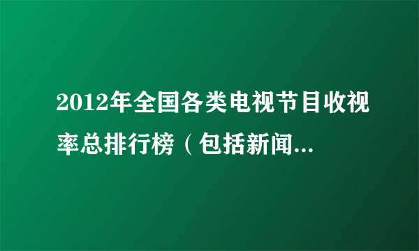 2012年全国各类电视节目收视率总排行榜（包括新闻，教育，体育，电视剧等等，就是所有的节目）