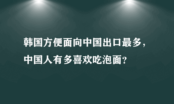 韩国方便面向中国出口最多，中国人有多喜欢吃泡面？