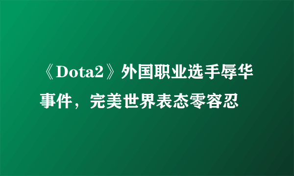 《Dota2》外国职业选手辱华事件，完美世界表态零容忍