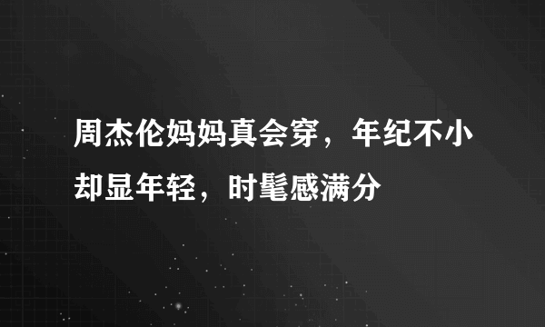 周杰伦妈妈真会穿，年纪不小却显年轻，时髦感满分