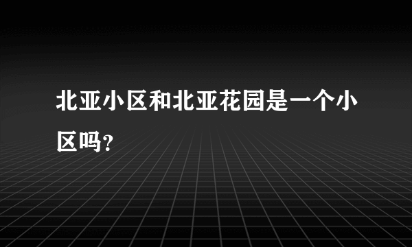 北亚小区和北亚花园是一个小区吗？