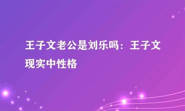 王子文老公是刘乐吗：王子文现实中性格