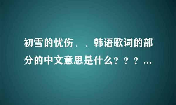 初雪的忧伤、、韩语歌词的部分的中文意思是什么？？？？急需啊~！帮我啊~~~