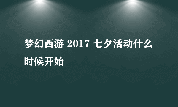 梦幻西游 2017 七夕活动什么时候开始