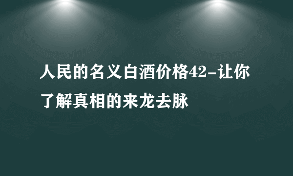 人民的名义白酒价格42-让你了解真相的来龙去脉