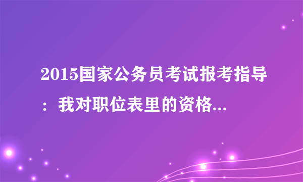 2015国家公务员考试报考指导：我对职位表里的资格条件有疑问，如何咨询？