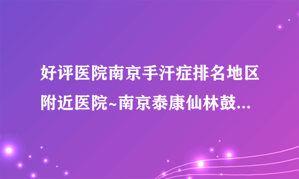 好评医院南京手汗症排名地区附近医院~南京泰康仙林鼓楼医院[预约挂号]