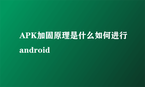 APK加固原理是什么如何进行android