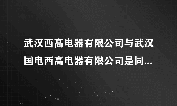 武汉西高电器有限公司与武汉国电西高电器有限公司是同一家公司吗？