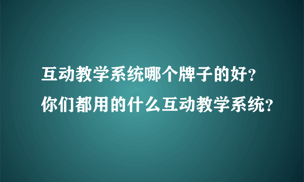 互动教学系统哪个牌子的好？你们都用的什么互动教学系统？