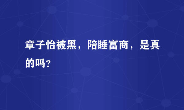 章子怡被黑，陪睡富商，是真的吗？