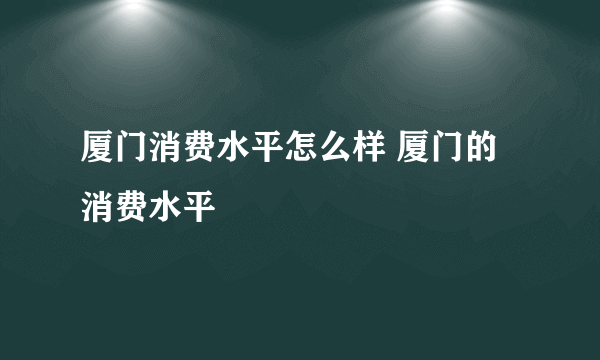 厦门消费水平怎么样 厦门的消费水平