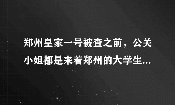 郑州皇家一号被查之前，公关小姐都是来着郑州的大学生吗？女孩为了钱什么都愿意做嘛？太呵呵了