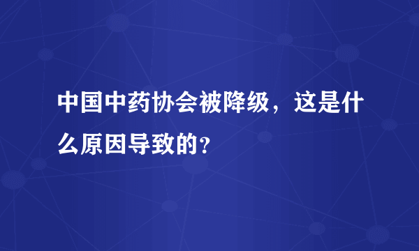 中国中药协会被降级，这是什么原因导致的？