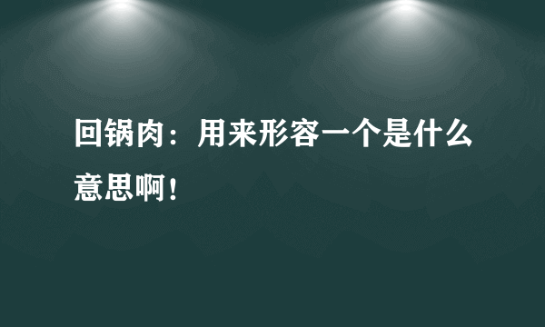 回锅肉：用来形容一个是什么意思啊！