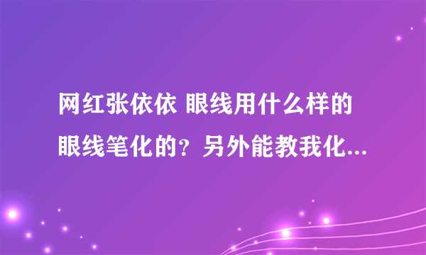 网红张依依 眼线用什么样的眼线笔化的？另外能教我化张依依那眼线吗！！谢谢~~~