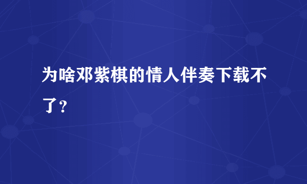 为啥邓紫棋的情人伴奏下载不了？