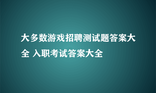 大多数游戏招聘测试题答案大全 入职考试答案大全