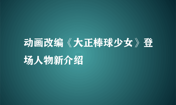 动画改编《大正棒球少女》登场人物新介绍