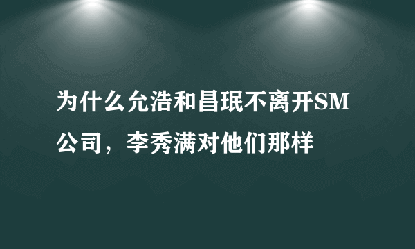 为什么允浩和昌珉不离开SM公司，李秀满对他们那样