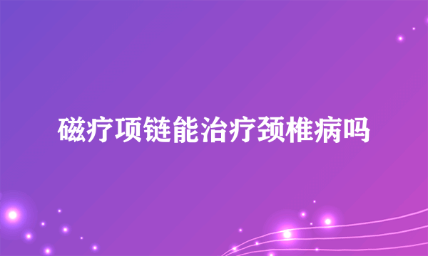 磁疗项链能治疗颈椎病吗