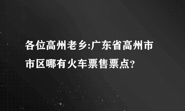 各位高州老乡:广东省高州市市区哪有火车票售票点？