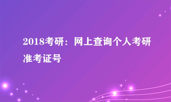 2018考研：网上查询个人考研准考证号