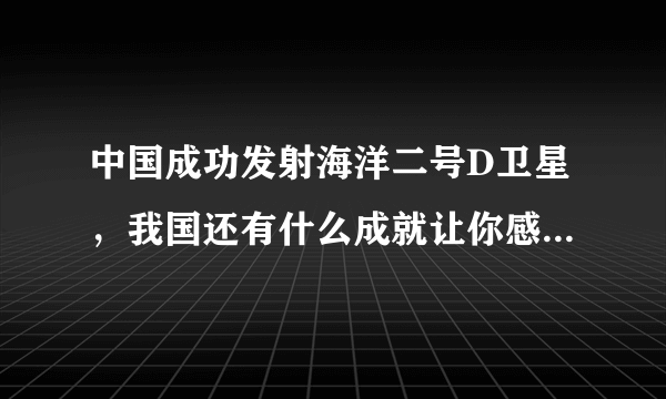 中国成功发射海洋二号D卫星，我国还有什么成就让你感到自豪？