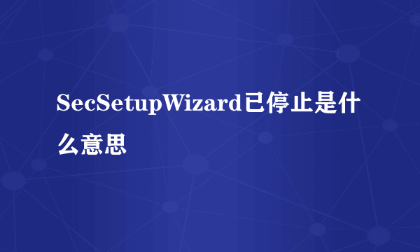 SecSetupWizard已停止是什么意思