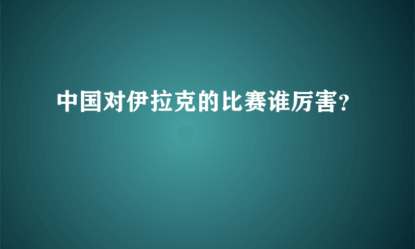 中国对伊拉克的比赛谁厉害？