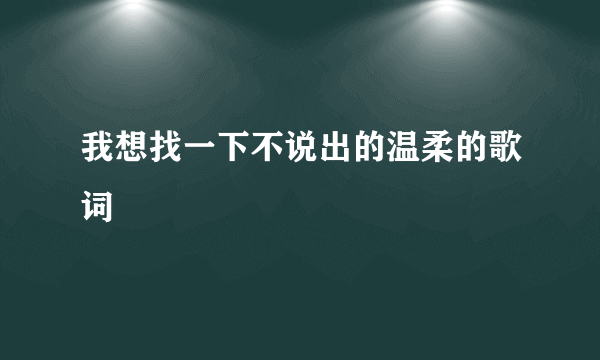 我想找一下不说出的温柔的歌词